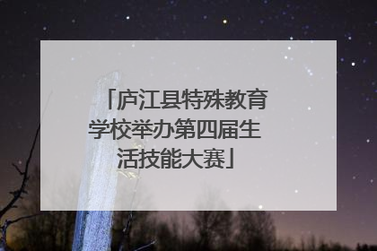 庐江县特殊教育学校举办第四届生活技能大赛