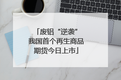 废铝“逆袭” 我国首个再生商品期货今日上市