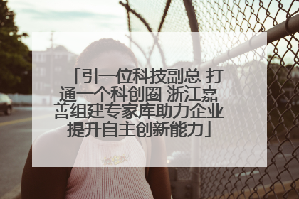 引一位科技副总 打通一个科创圈 浙江嘉善组建专家库助力企业提升自主创新能力
