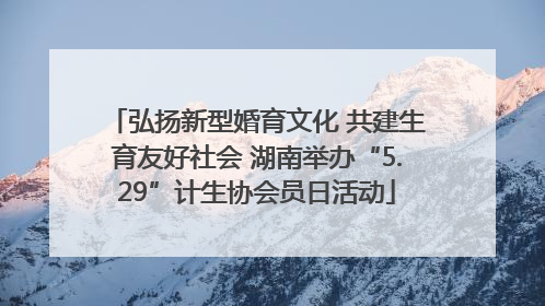 弘扬新型婚育文化 共建生育友好社会 湖南举办“5.29”计生协会员日活动
