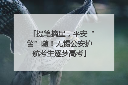 提笔摘星，平安“警”随！无锡公安护航考生逐梦高考
