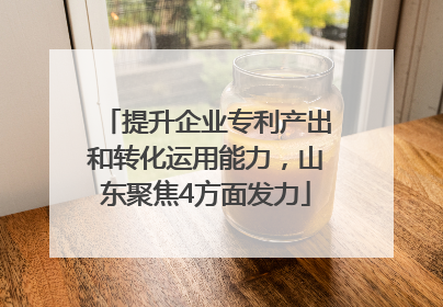 提升企业专利产出和转化运用能力，山东聚焦4方面发力