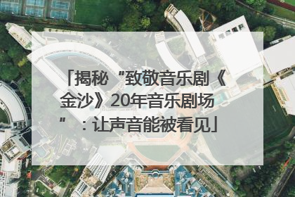 揭秘“致敬音乐剧《金沙》20年音乐剧场”：让声音能被看见