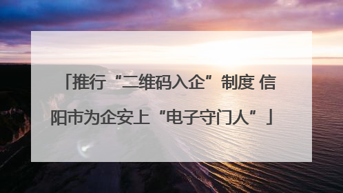 推行“二维码入企”制度 信阳市为企安上“电子守门人”