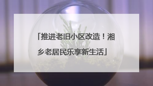 推进老旧小区改造！湘乡老居民乐享新生活