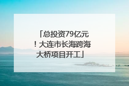 总投资79亿元！大连市长海跨海大桥项目开工