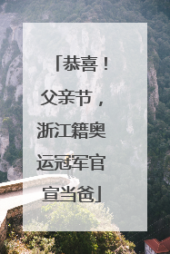 恭喜！父亲节，浙江籍奥运冠军官宣当爸