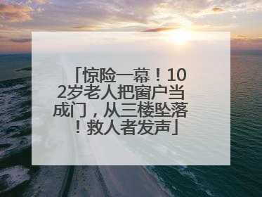 惊险一幕！102岁老人把窗户当成门，从三楼坠落！救人者发声