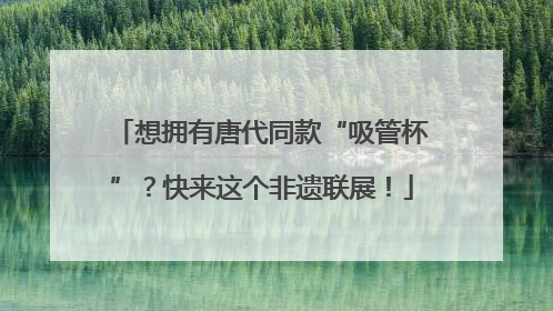 想拥有唐代同款“吸管杯”？快来这个非遗联展！