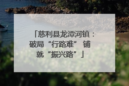慈利县龙潭河镇：破局“行路难” 铺就“振兴路”