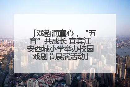 戏韵润童心，“五育”共成长 宜宾江安西城小学举办校园戏剧节展演活动