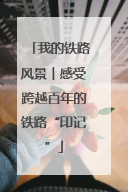 我的铁路风景︱感受跨越百年的铁路“印记”