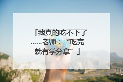我真的吃不下了……老师：“吃完就有学分拿”