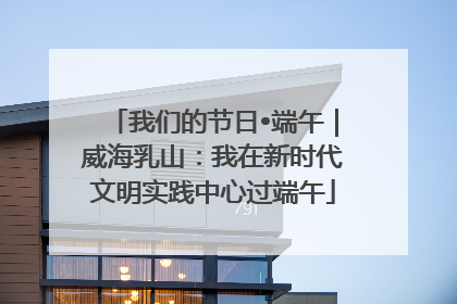 我们的节日•端午｜威海乳山：我在新时代文明实践中心过端午
