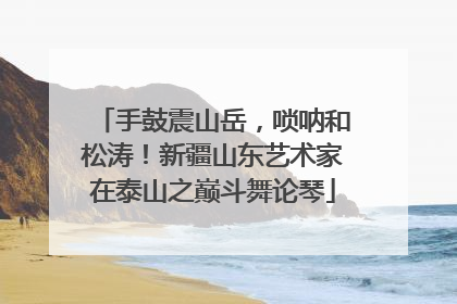 手鼓震山岳，唢呐和松涛！新疆山东艺术家在泰山之巅斗舞论琴