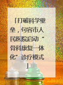 打破科学壁垒，句容市人民医院启动“骨科康复一体化”诊疗模式