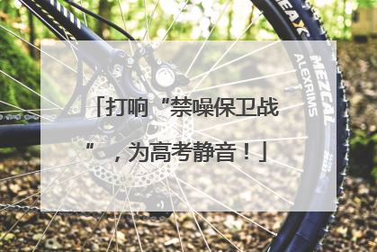 打响“禁噪保卫战”，为高考静音！