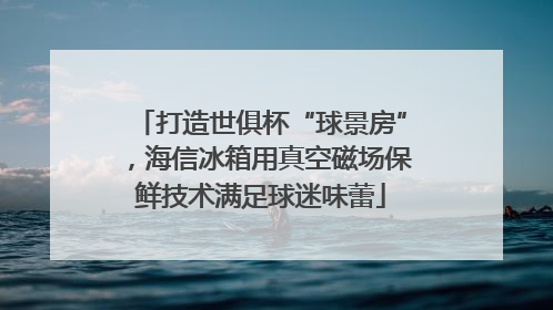 打造世俱杯“球景房”，海信冰箱用真空磁场保鲜技术满足球迷味蕾