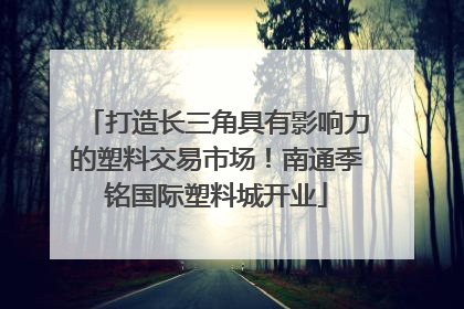 打造长三角具有影响力的塑料交易市场！南通季铭国际塑料城开业