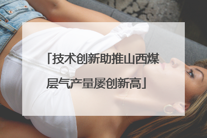 技术创新助推山西煤层气产量屡创新高