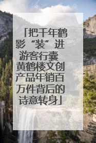 把千年鹤影“装”进游客行囊 黄鹤楼文创产品年销百万件背后的诗意转身