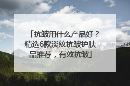 抗皱用什么产品好？精选6款淡纹抗皱护肤品推荐，有效抗皱