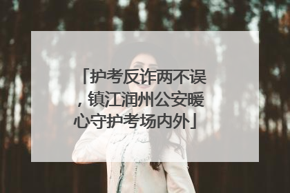 护考反诈两不误，镇江润州公安暖心守护考场内外