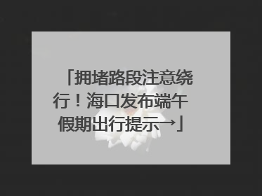 拥堵路段注意绕行！海口发布端午假期出行提示→