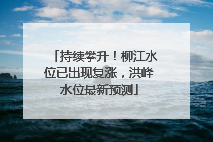 持续攀升！柳江水位已出现复涨，洪峰水位最新预测