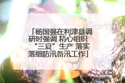 杨国强在利津县调研时强调 精心组织“三夏”生产 落实落细防汛备汛工作
