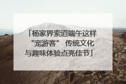 杨家界索道端午这样“宠游客” 传统文化与趣味体验点亮佳节