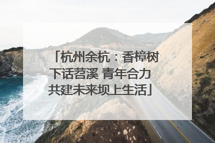 杭州余杭：香樟树下话苕溪 青年合力共建未来坝上生活