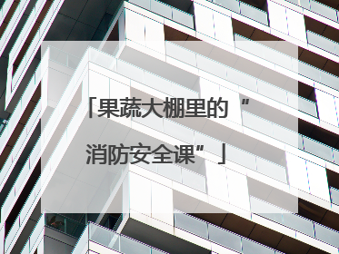 果蔬大棚里的“消防安全课”