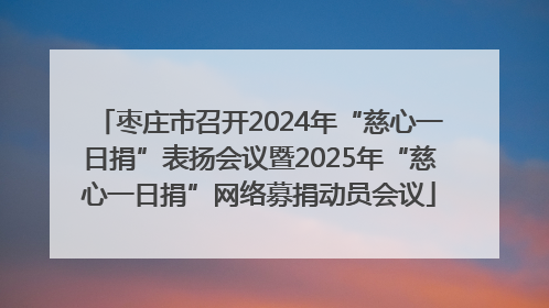 枣庄市召开2024年“慈心一日捐”表扬会议暨2025年“慈心一日捐”网络募捐动员会议
