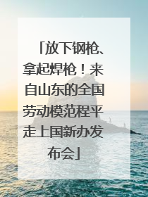 放下钢枪、拿起焊枪！来自山东的全国劳动模范程平走上国新办发布会