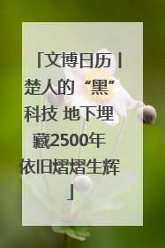 文博日历丨楚人的“黑”科技 地下埋藏2500年依旧熠熠生辉