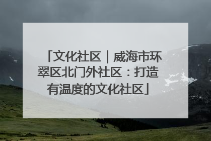 文化社区｜威海市环翠区北门外社区：打造有温度的文化社区