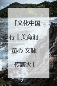 文化中国行丨美育润童心 文脉传薪火