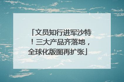 文员知行进军沙特！三大产品齐落地，全球化版图再扩张