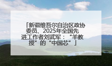 新疆维吾尔自治区政协委员、2025年全国先进工作者刘武军：“羊教授”的“中国芯”