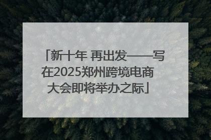 新十年 再出发——写在2025郑州跨境电商大会即将举办之际