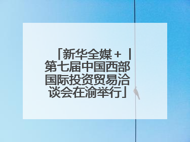 新华全媒＋丨第七届中国西部国际投资贸易洽谈会在渝举行