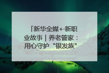 新华全媒+·新职业故事｜养老管家：用心守护“银发族”的幸福“夕阳红”