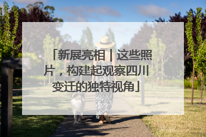 新展亮相｜这些照片，构建起观察四川变迁的独特视角
