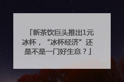 新茶饮巨头推出1元冰杯，“冰杯经济”还是不是一门好生意？