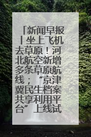 新闻早报丨坐上飞机去草原！河北航空新增多条草原航线；“京津冀民生档案共享利用平台”上线试运行>>