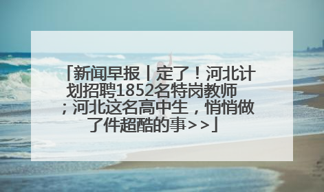 新闻早报丨定了！河北计划招聘1852名特岗教师；河北这名高中生，悄悄做了件超酷的事>>