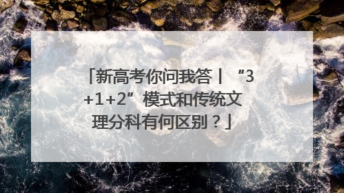 新高考你问我答丨“3+1+2”模式和传统文理分科有何区别？