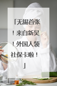 无锡首张！来自新吴！外国人领社保卡啦！