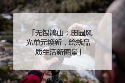 无锡鸿山：田园风光单元焕新，绘就品质生活新图景